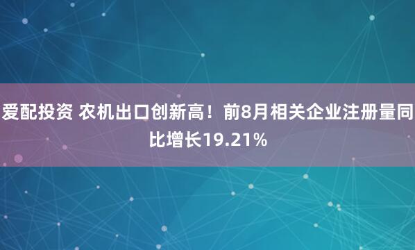 爱配投资 农机出口创新高！前8月相关企业注册量同比增长19.21%