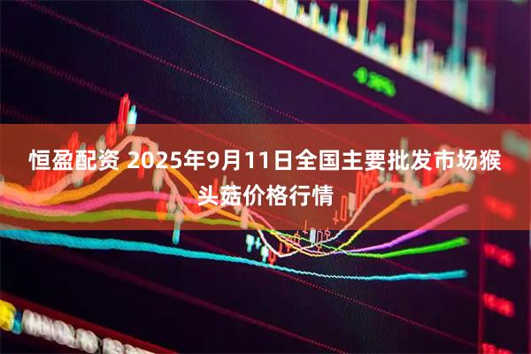 恒盈配资 2025年9月11日全国主要批发市场猴头菇价格行情