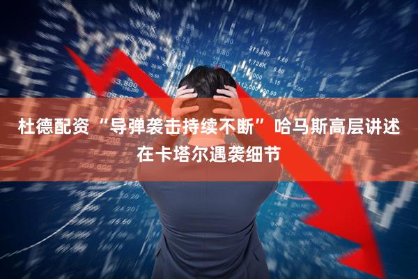 杜德配资 “导弹袭击持续不断” 哈马斯高层讲述在卡塔尔遇袭细节
