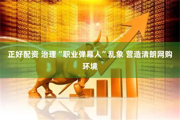 正好配资 治理“职业弹幕人”乱象 营造清朗网购环境