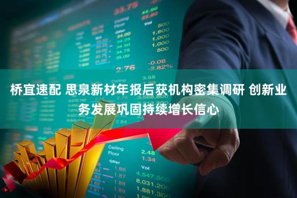 桥宜速配 思泉新材年报后获机构密集调研 创新业务发展巩固持续增长信心
