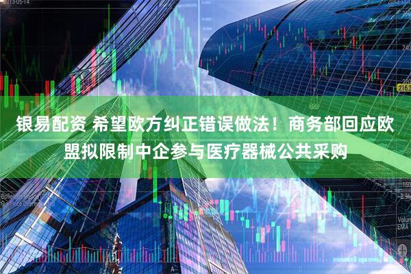 银易配资 希望欧方纠正错误做法！商务部回应欧盟拟限制中企参与医疗器械公共采购