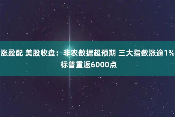 涨盈配 美股收盘：非农数据超预期 三大指数涨逾1% 标普重返6000点