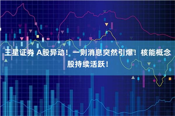 三星证券 A股异动！一则消息突然引爆！核能概念股持续活跃！