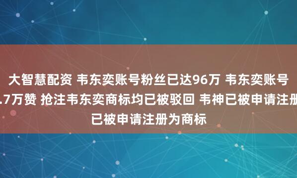 大智慧配资 韦东奕账号粉丝已达96万 韦东奕账号已获37.7万赞 抢注韦东奕商标均已被驳回 韦神已被申请注册为商标