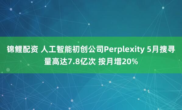 锦鲤配资 人工智能初创公司Perplexity 5月搜寻量高达7.8亿次 按月增20%
