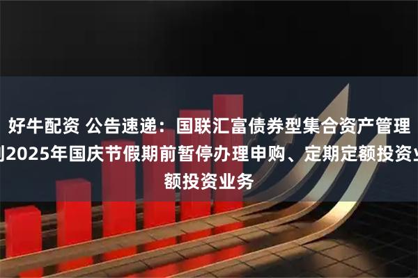 好牛配资 公告速递：国联汇富债券型集合资产管理计划2025年国庆节假期前暂停办理申购、定期定额投资业务