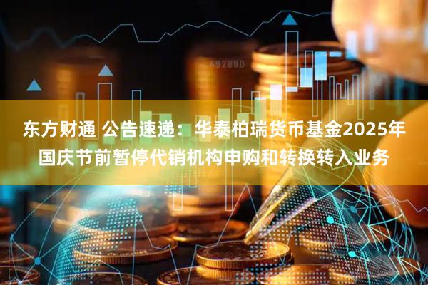 东方财通 公告速递：华泰柏瑞货币基金2025年国庆节前暂停代销机构申购和转换转入业务