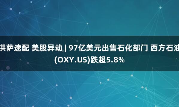 洪萨速配 美股异动 | 97亿美元出售石化部门 西方石油(OXY.US)跌超5.8%