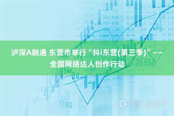泸深A融通 东营市举行“抖i东营(第三季)”——全国网络达人创作行动