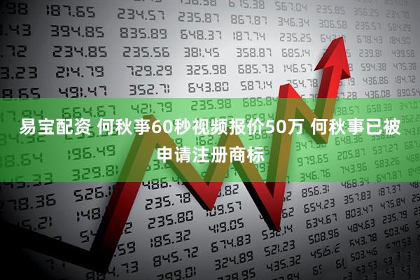 易宝配资 何秋亊60秒视频报价50万 何秋事已被申请注册商标