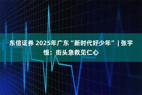 东信证券 2025年广东“新时代好少年” | 张宇恒：街头急救见仁心