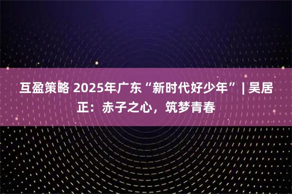 互盈策略 2025年广东“新时代好少年” | 吴居正：赤子之心，筑梦青春