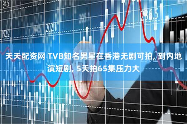 天天配资网 TVB知名男星在香港无剧可拍, 到内地演短剧, 5天拍65集压力大