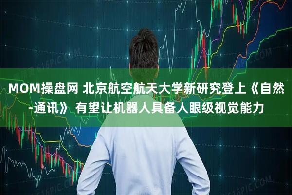 MOM操盘网 北京航空航天大学新研究登上《自然-通讯》 有望让机器人具备人眼级视觉能力