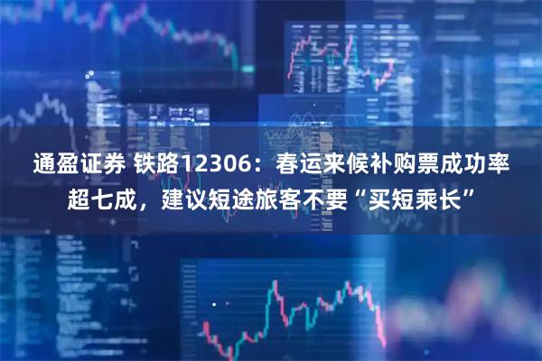 通盈证券 铁路12306：春运来候补购票成功率超七成，建议短途旅客不要“买短乘长”