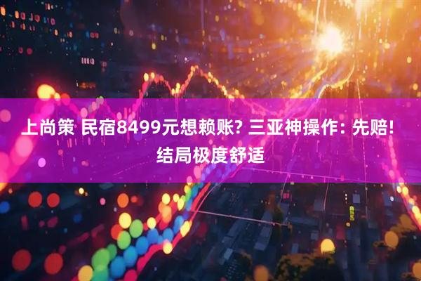 上尚策 民宿8499元想赖账? 三亚神操作: 先赔! 结局极度舒适
