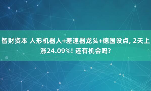 智财资本 人形机器人+差速器龙头+德国设点, 2天上涨24.09%! 还有机会吗?