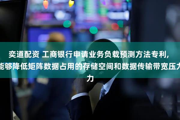 奕道配资 工商银行申请业务负载预测方法专利, 能够降低矩阵数据占用的存储空间和数据传输带宽压力