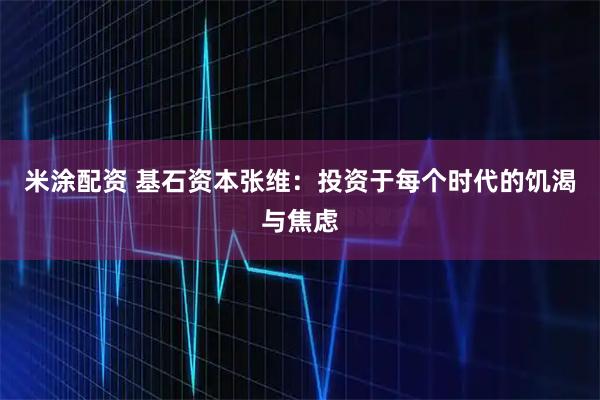 米涂配资 基石资本张维：投资于每个时代的饥渴与焦虑