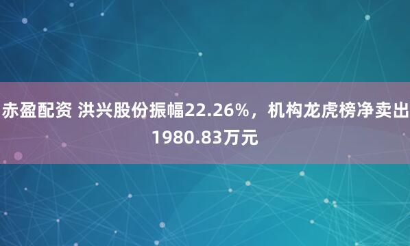 赤盈配资 洪兴股份振幅22.26%，机构龙虎榜净卖出1980.83万元