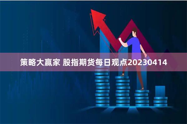 策略大赢家 股指期货每日观点20230414