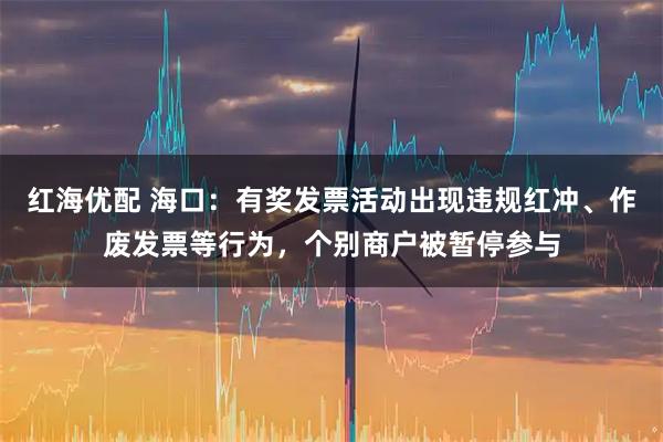 红海优配 海口：有奖发票活动出现违规红冲、作废发票等行为，个别商户被暂停参与