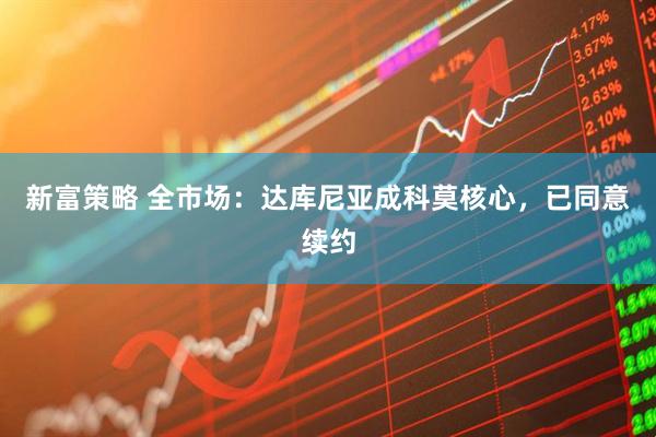 新富策略 全市场：达库尼亚成科莫核心，已同意续约