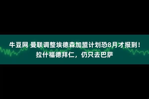 牛豆网 曼联调整埃德森加盟计划恐8月才报到！拉什福德拜仁，仍只去巴萨
